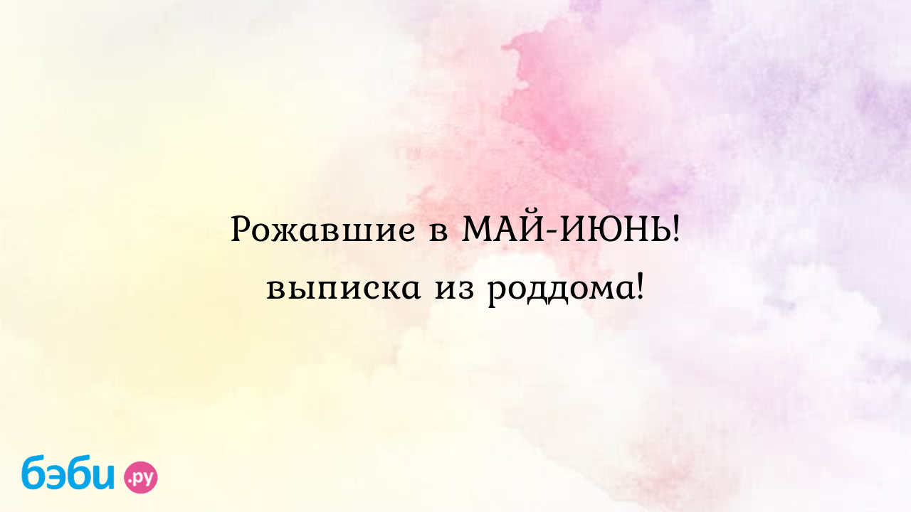 Рожавшие в май-июнь! выписка из роддома!, рожала в июне выписка