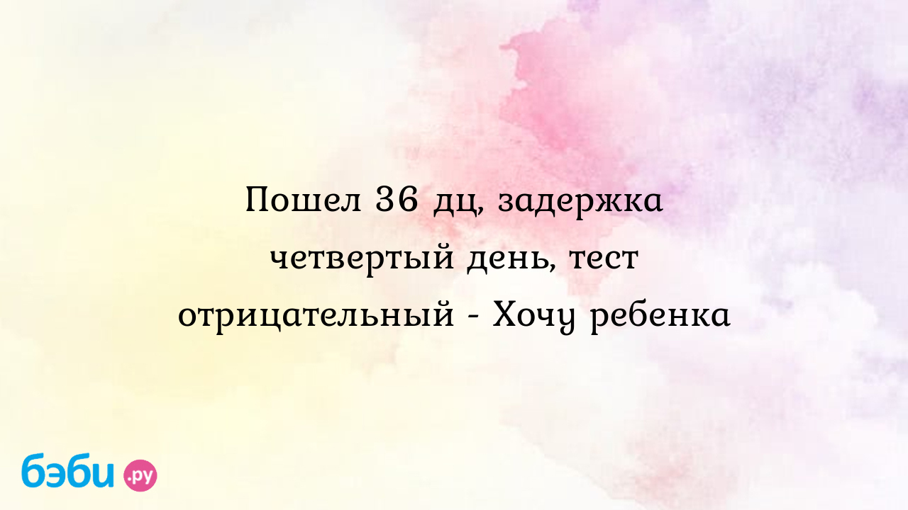 Пошел 36 дц, задержка четвертый день, тест отрицательный - Хочу ребенка