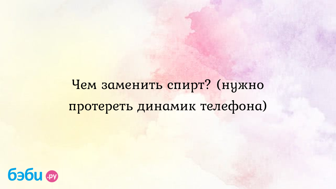 Чем заменить спирт? (нужно протереть динамик телефона) | Метки: заливать,  кола, микрафон, заливать, кола