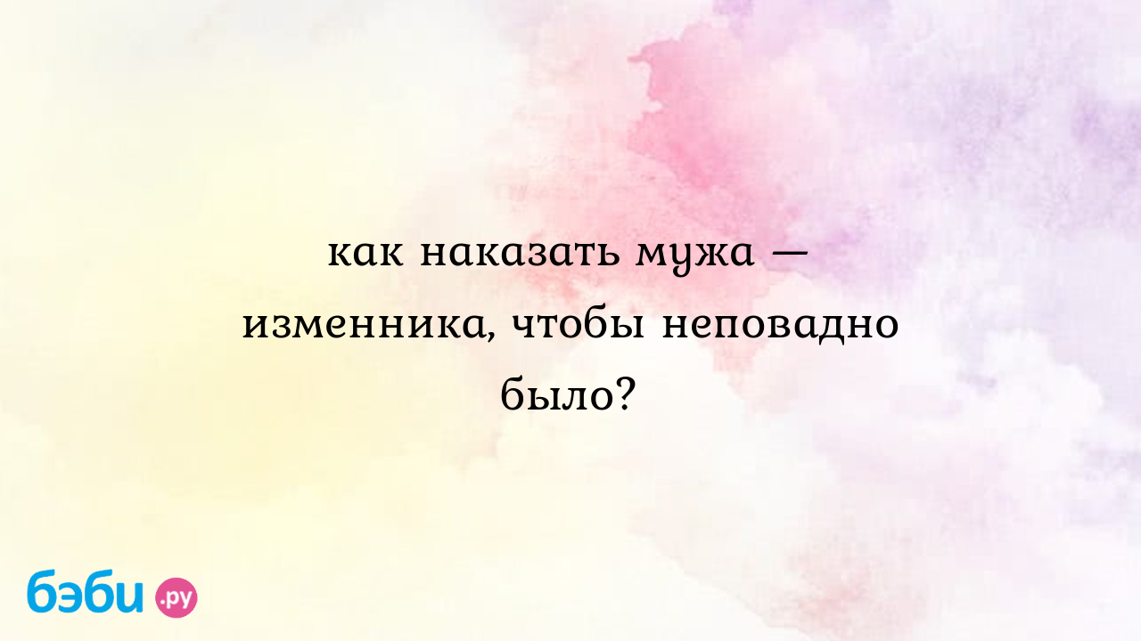 Как наказать мужа — изменника, чтобы неповадно было?, как наказать изменника