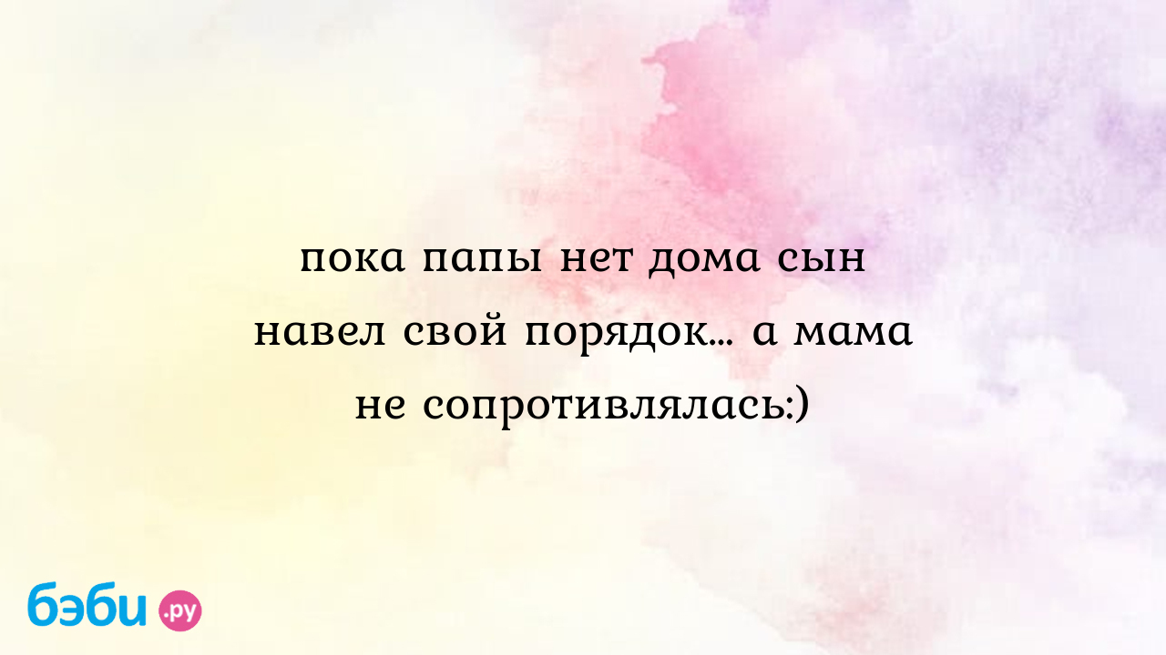 Пока папы нет дома сын навел свой порядок… а мама не сопротивлялась:)