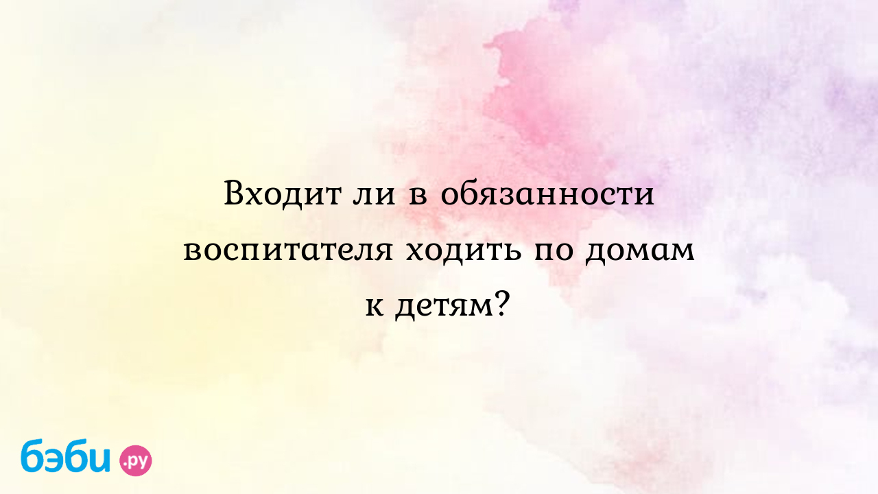 Входит ли в обязанности воспитателя ходить по домам к детям? - Анна  Сергеевна