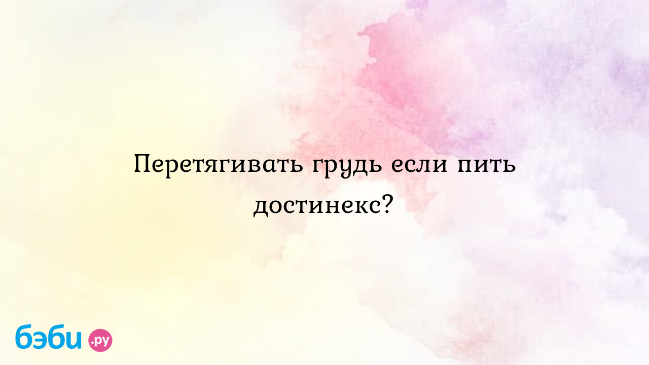 Перетягивать грудь если пить достинекс? - Ольга