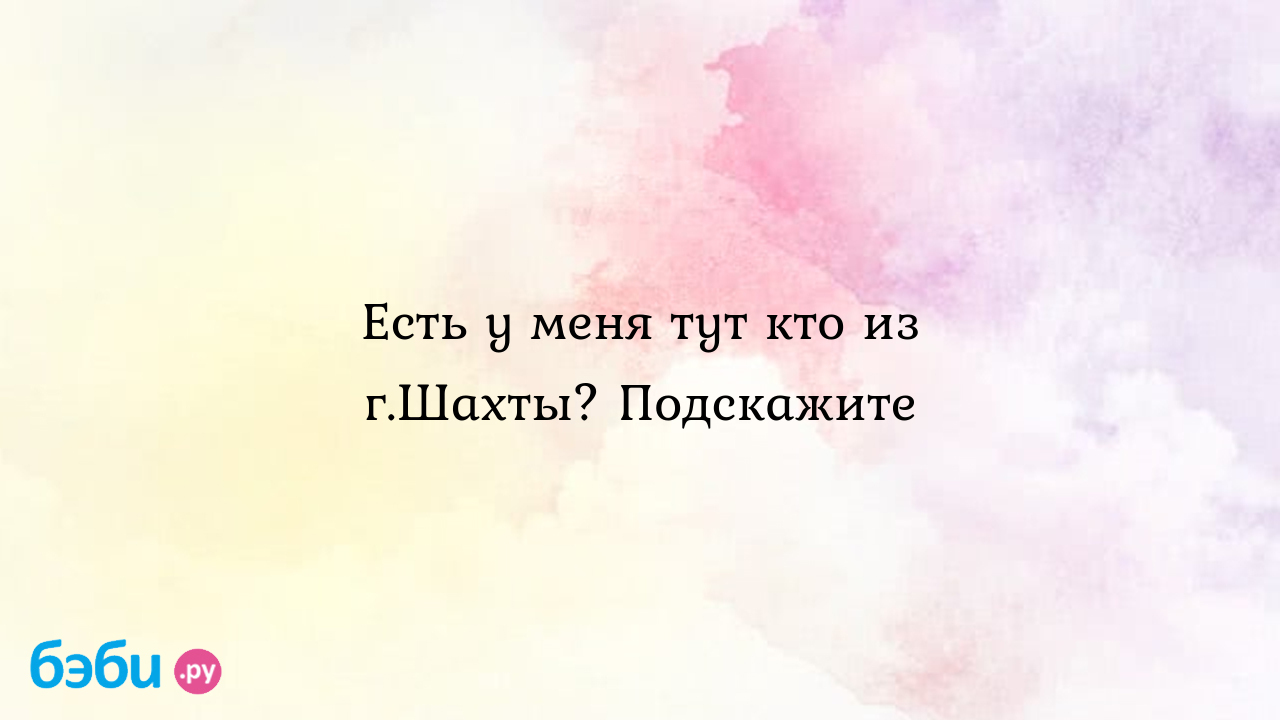 Есть у меня тут кто из г.Шахты? Подскажите - Ксения Астахова