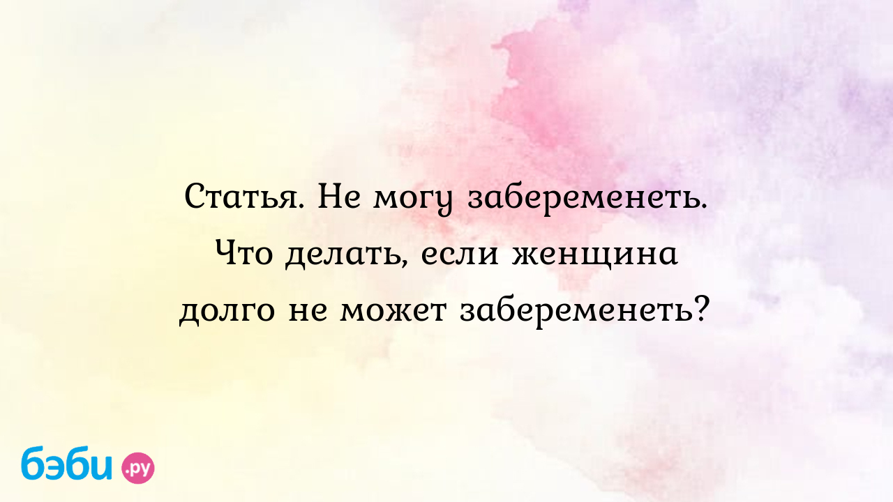 Не могу забеременеть. Что делать, если женщина долго не может забеременеть.  не могу забеременеть что делать форум | Метки: год, получаться, хотеть,  ребенок, месяц