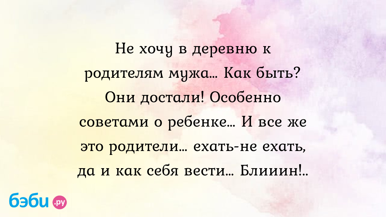 Не хочу в деревню к родителям мужа… Как быть? Они достали! Особенно  советами о ребенке… И все же это родители… ехать-не ехать, да и как себя  вести… Блииин!.. - ЛюсиЛЮ