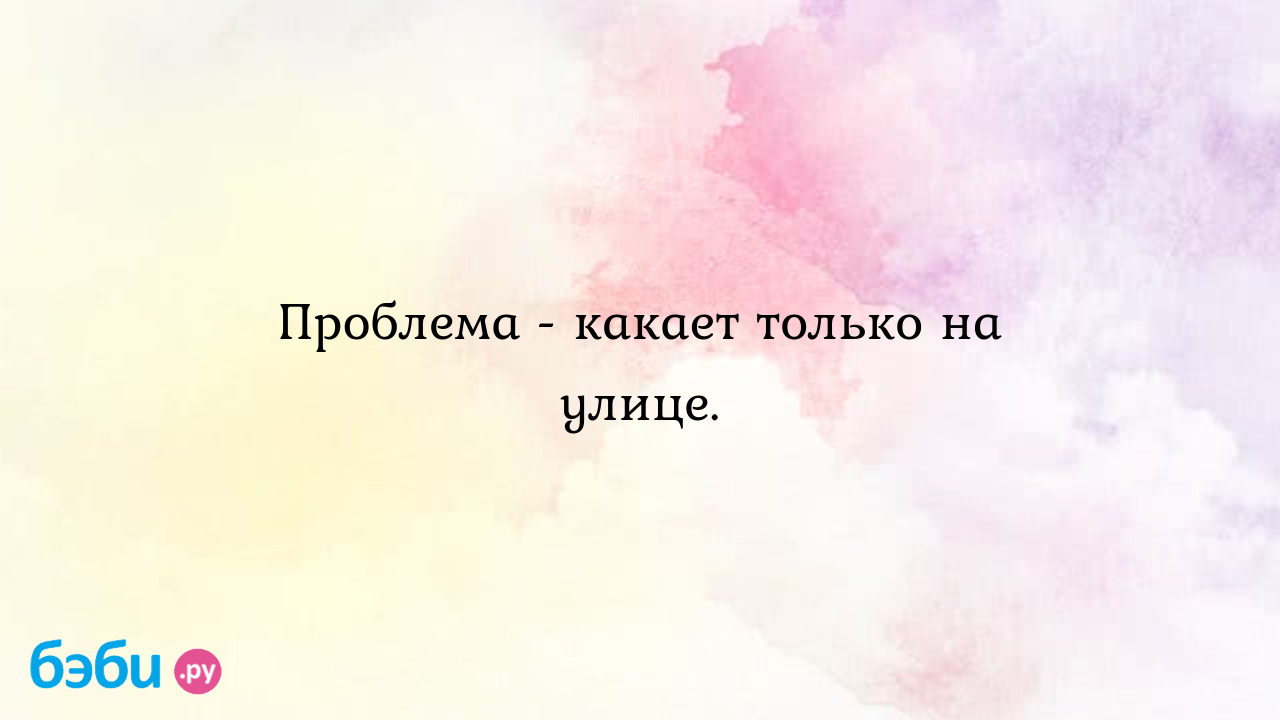 Проблема - какает только на улице. - Детская психология и развитие ребенка