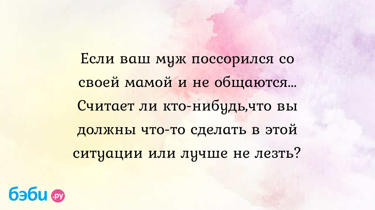 Если ваш муж поссорился со своей мамой и не общаются... Считает ли  кто-нибудь,что вы должны что-то сделать в этой ситуации или лучше не лезть?