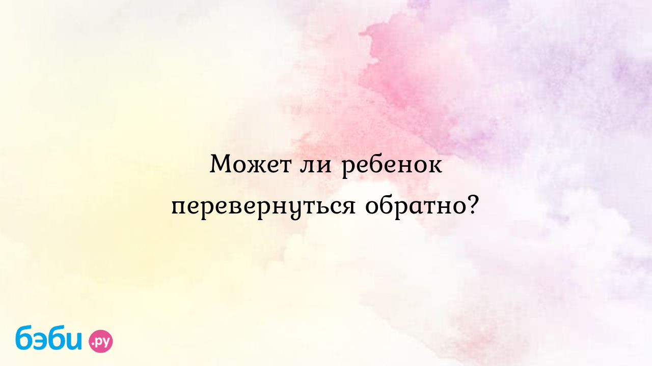 Может ли ребенок перевернуться обратно?, часто ли переворачивается ребенок  в 37 недель