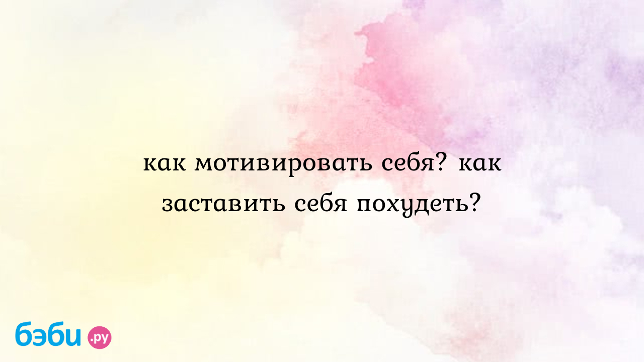 Как мотивировать себя? как заставить себя похудеть? - Приводим себя в  порядок