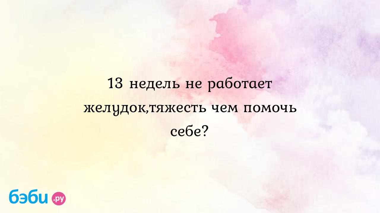 13 недель не работает желудок,тяжесть чем помочь себе? - Вопросы во время  беременности - Диля