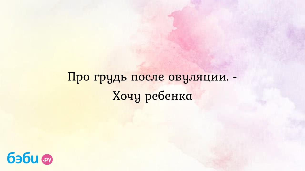 Про грудь после овуляции. - Хочу ребенка