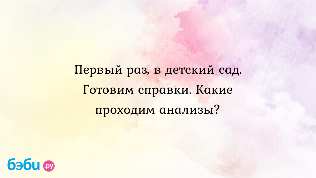 Первый раз, в детский сад. готовим справки. какие проходим анализы.,  анализы перед садом анализы для детского сада