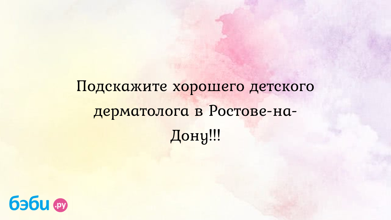 Подскажите хорошего детского дерматолога в Ростове-на-Дону!!! | Метки:  ростов, дон, росеов, отзыв, ростов