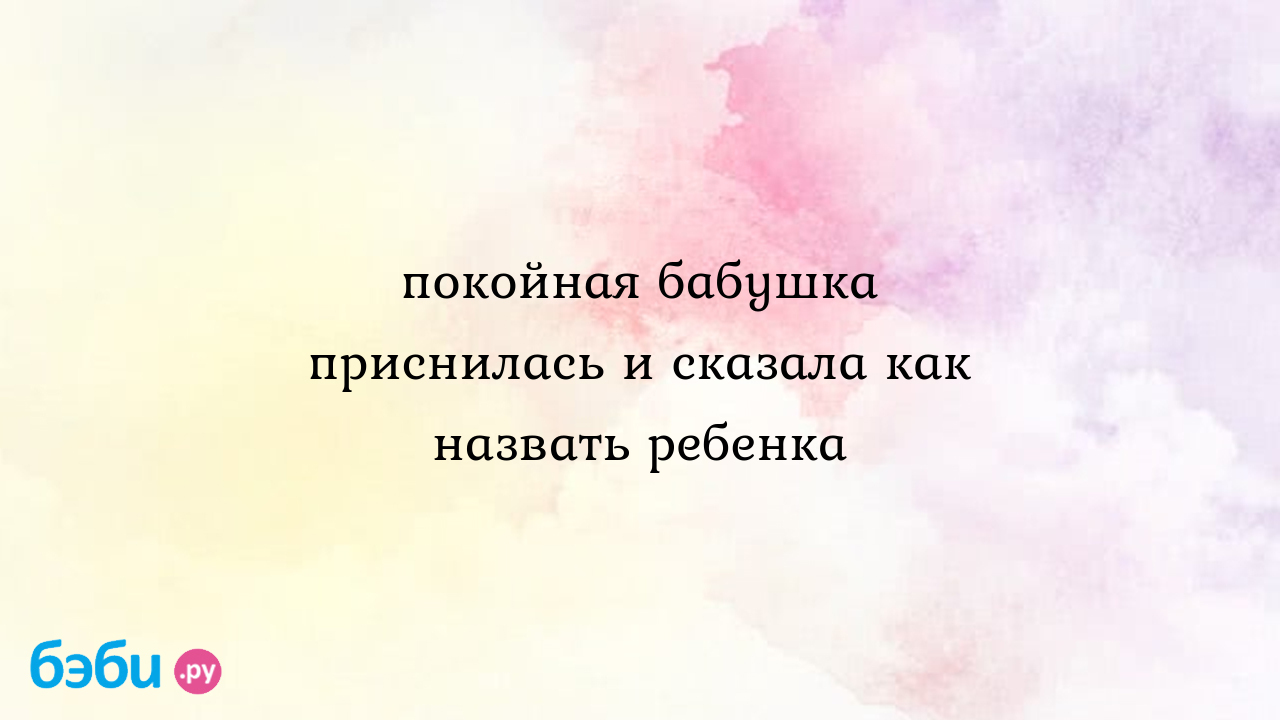 Покойная бабушка приснилась и сказала как назвать ребенка - Альбина