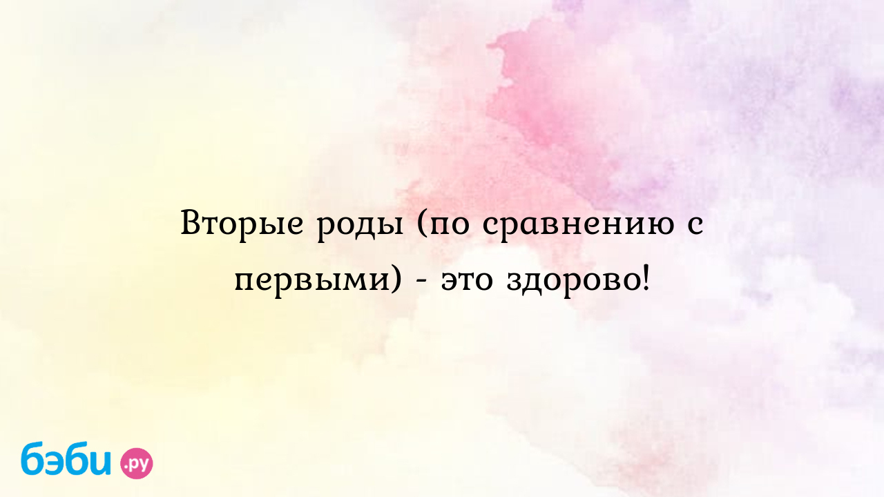 Вторые роды (по сравнению с первыми) - это здорово! - Мои ощущения и вопросы