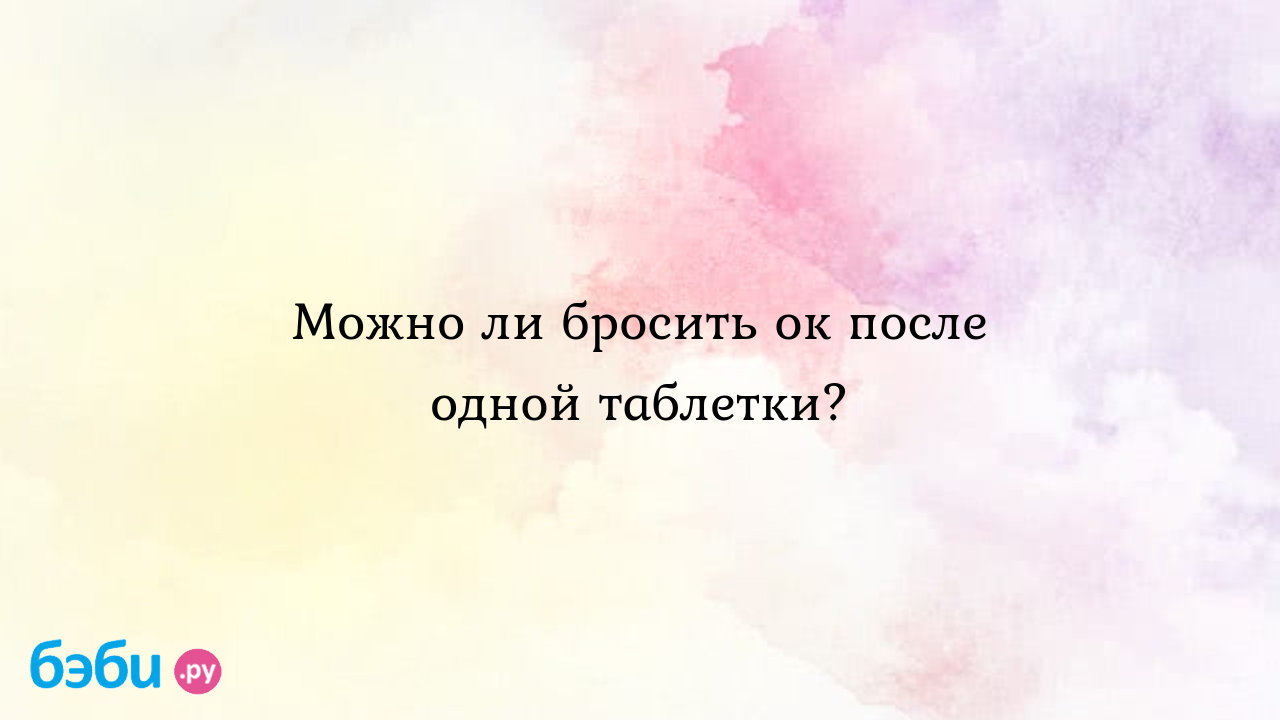 Можно ли бросить ок после одной таблетки?