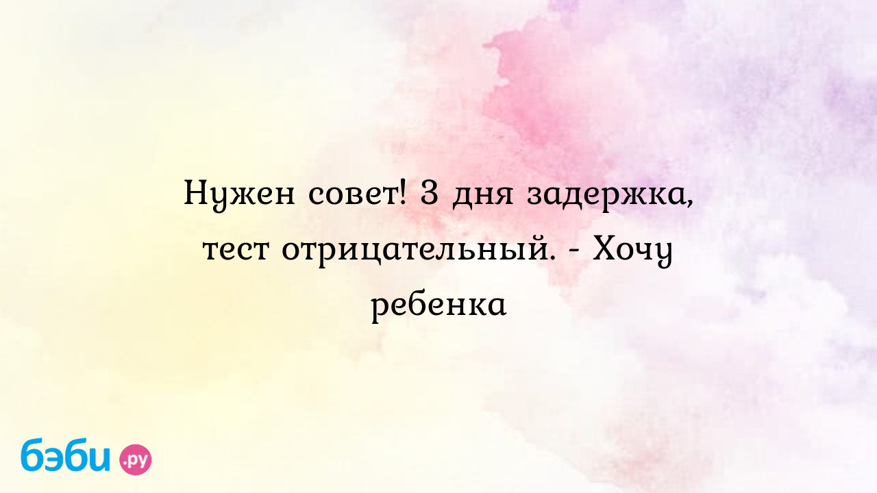 Нужен совет! 3 дня задержка, тест отрицательный. - Хочу ребенка