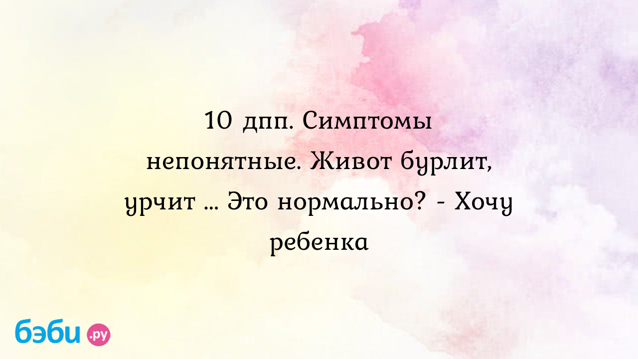 10 дпп. Симптомы непонятные. Живот бурлит, урчит ... Это нормально? - Хочу  ребенка