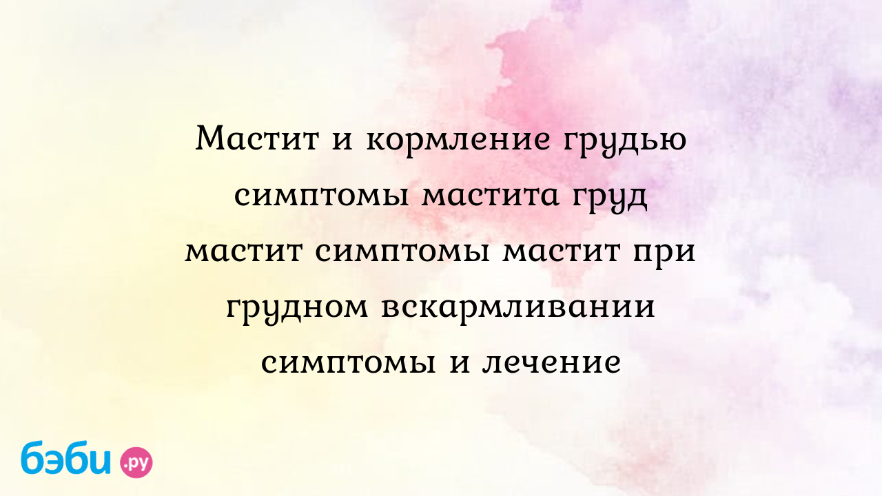 Мастит и кормление грудью симптомы мастита груд мастит симптомы мастит при  грудном вскармливании симптомы и лечение