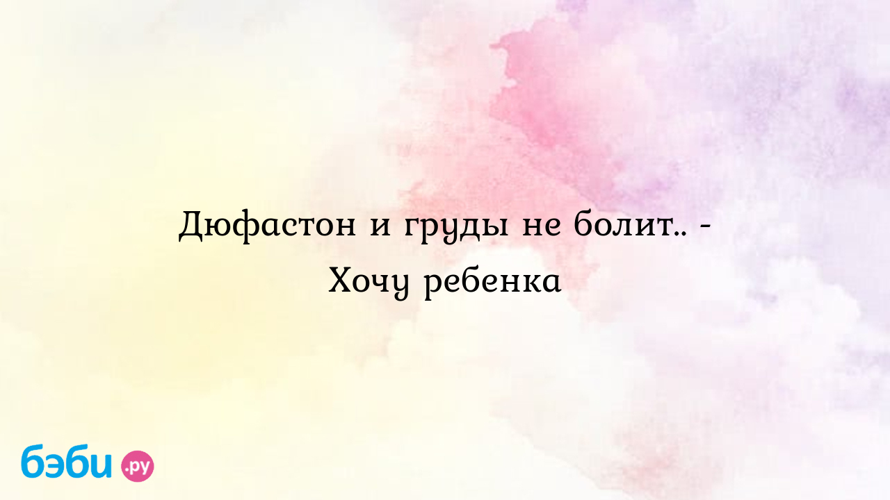 Дюфастон и груды не болит.. - Хочу ребенка