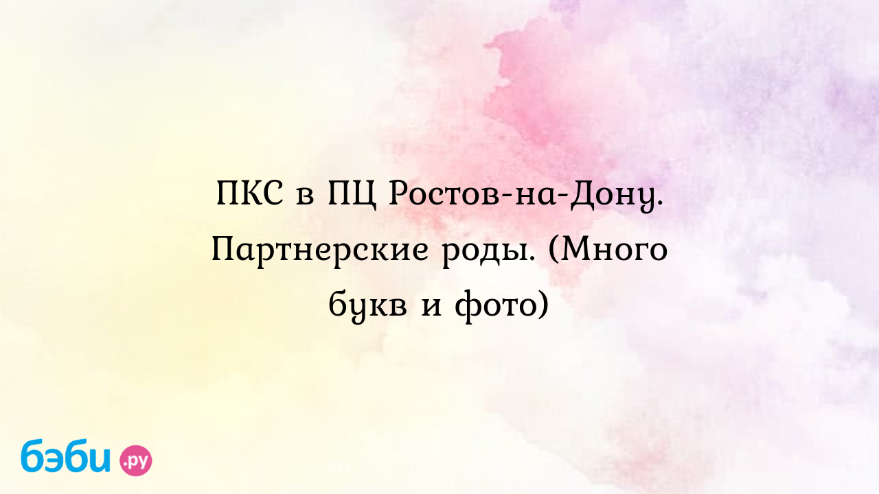 ПКС в ПЦ Ростов-на-Дону. Партнерские роды. (Много букв и фото) - Рассказы о  родах