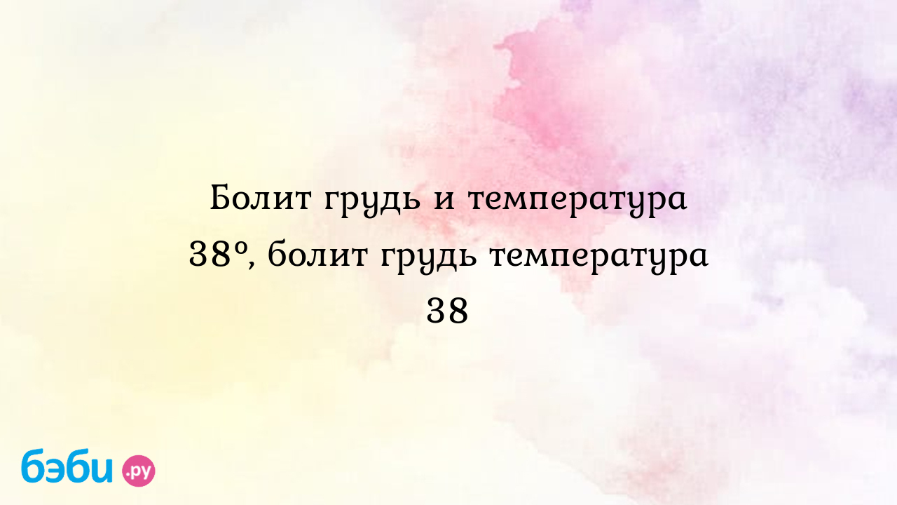 Болит грудь и температура 38°, болит грудь температура 38