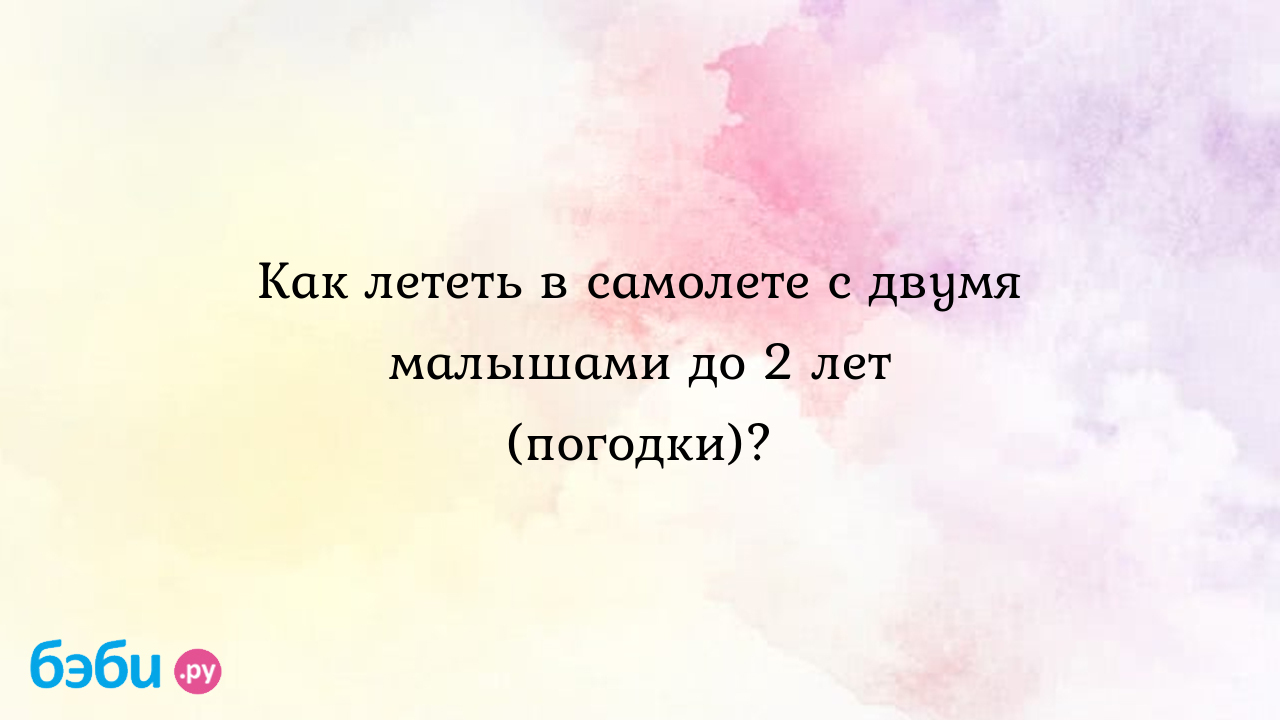 Как лететь в самолете с двумя малышами до 2 лет (погодки)? - Мариночка