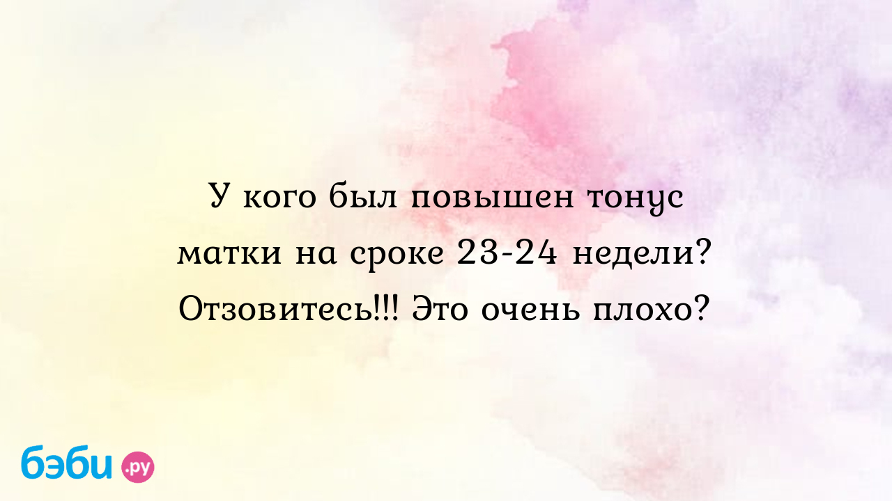 У кого был повышен тонус матки на сроке 23-24 недели? отзовитесь!!! это  очень плохо?, тонус матки на 24 неделе | Метки: беременность, беременность