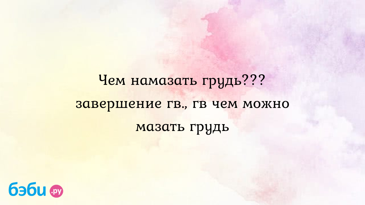 Чем намазать грудь??? завершение гв., гв чем можно мазать грудь