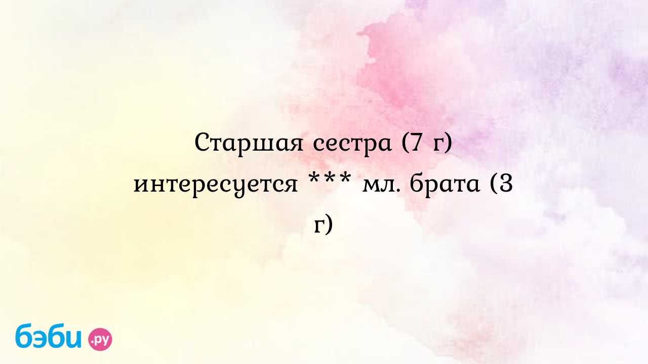 Старшая сестра (7 г) интересуется *** мл. брата (3 г) - Angela