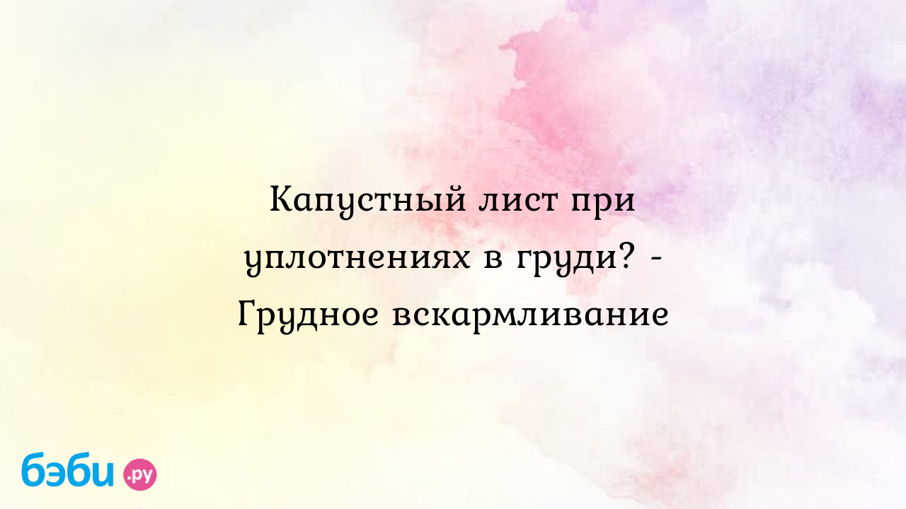 Капустный лист при уплотнениях в груди? - Грудное вскармливание