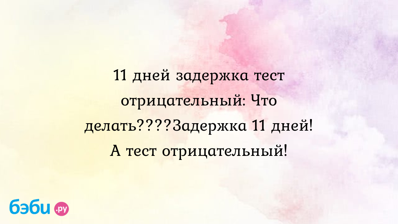 11 дней задержка тест отрицательный: Что делать????Задержка 11 дней! А тест  отрицательный!