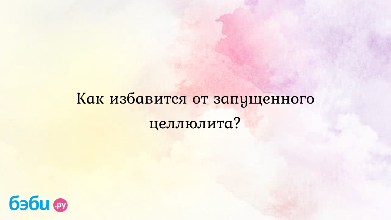 Как избавится от запущенного целлюлита?, как избавится от запущенных,  запущенный целлюлит форум | Метки: отзыв, нога