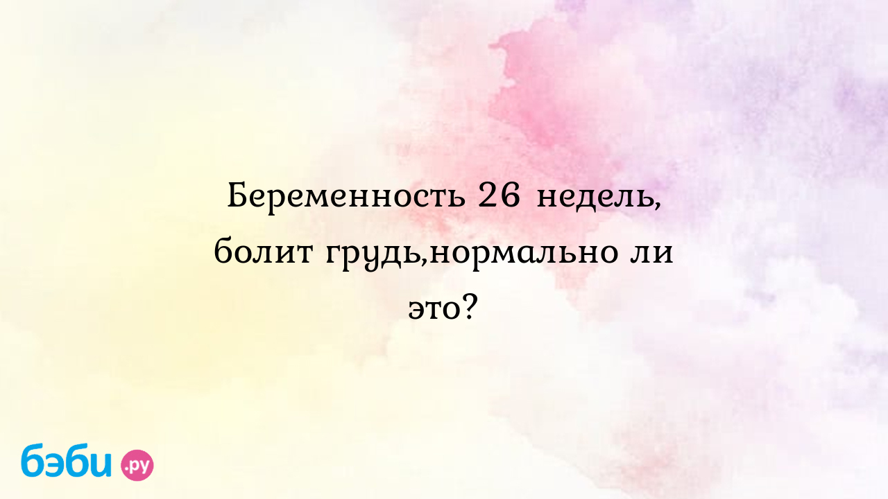 Беременность 26 недель, болит грудь,нормально ли это?