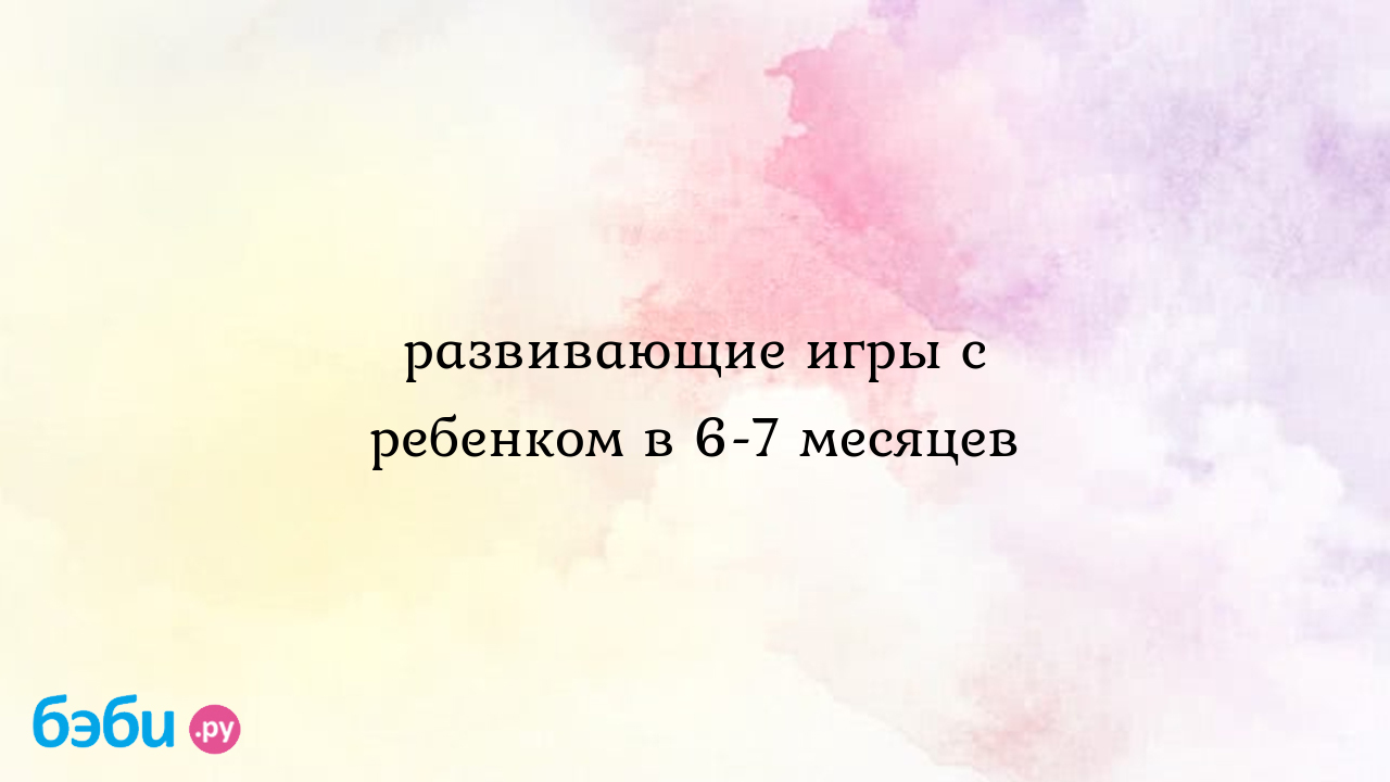 Развивающие игры с ребенком в 6 7 месяцев, игры с ребенком 7 месяцев форум  в какие игры играть с ребенком в 6 месяцев