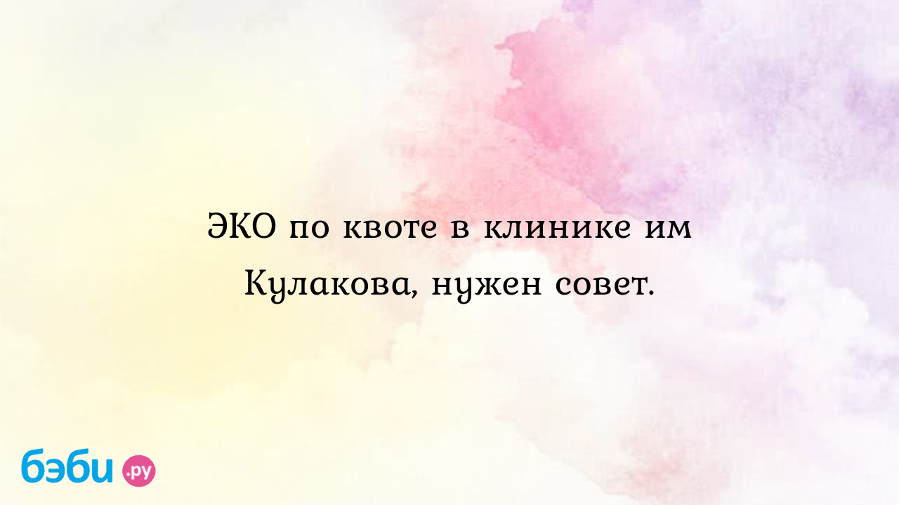 ЭКО по квоте в клинике им Кулакова, нужен совет. - Бесплодие