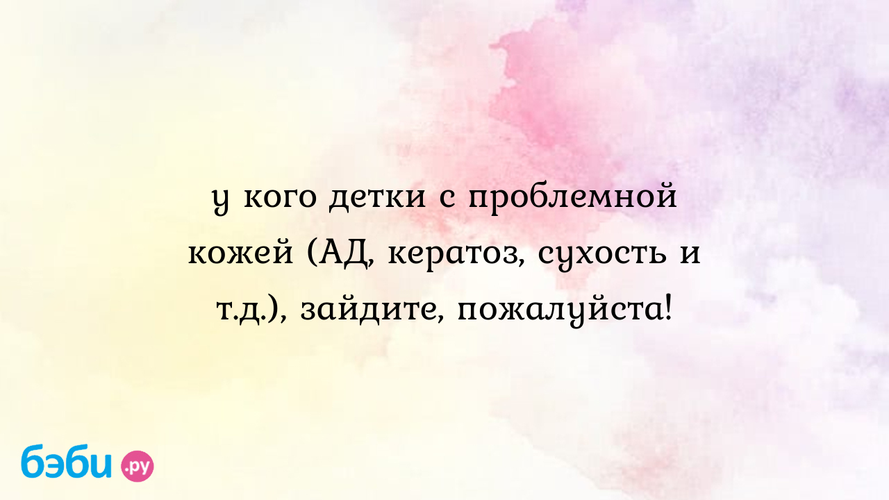 У кого детки с проблемной кожей (АД, кератоз, сухость и т.д.), зайдите,  пожалуйста! - Здоровье и питание ребенка от года до трех лет