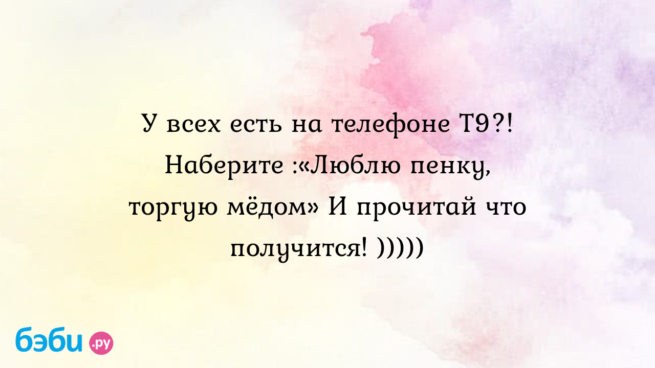 У всех есть на телефоне т9?! наберите :«люблю пенку, торгую мёдом» и  прочитай что получится! ))))), попробуйте на телефоне на т9