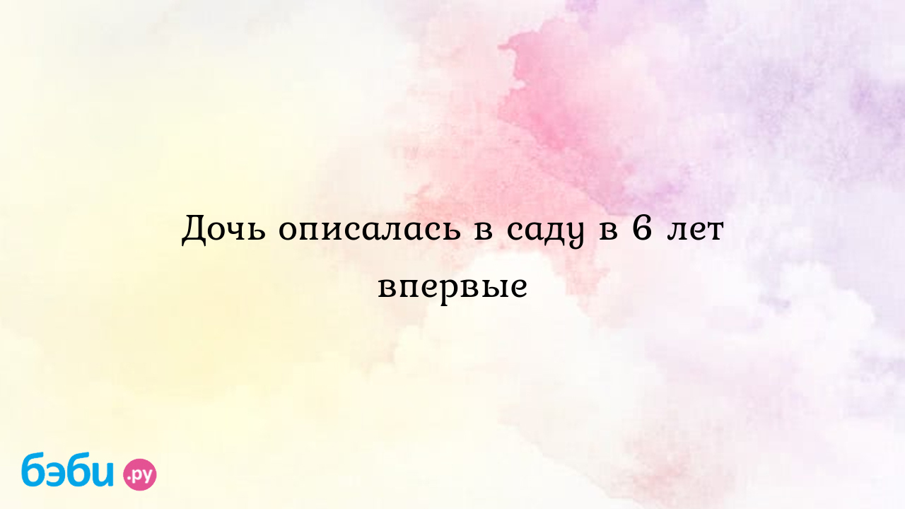 Дочь описалась в саду в 6 лет впервые - кубикрубика