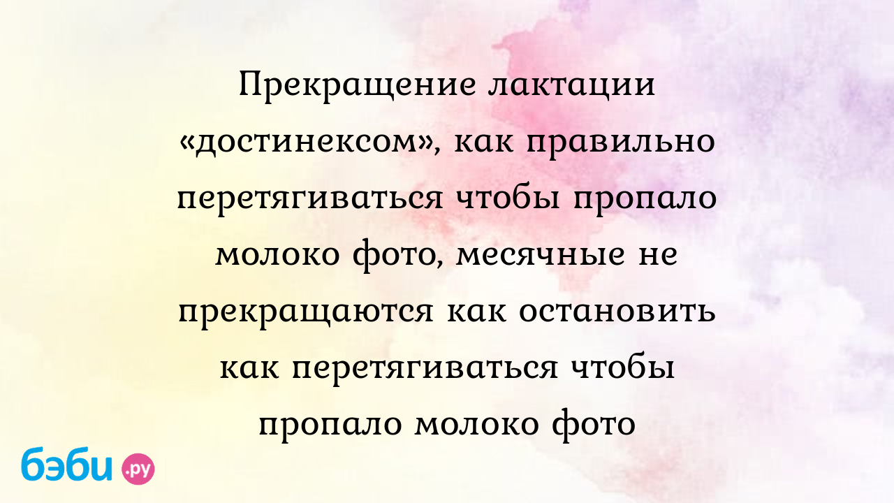 Прекращение лактации «достинексом», как правильно перетягиваться чтобы  пропало молоко фото, месячные не прекращаются как остановить как  перетягиваться чтобы пропало молоко фото | Метки: достинекс, принимать, как,