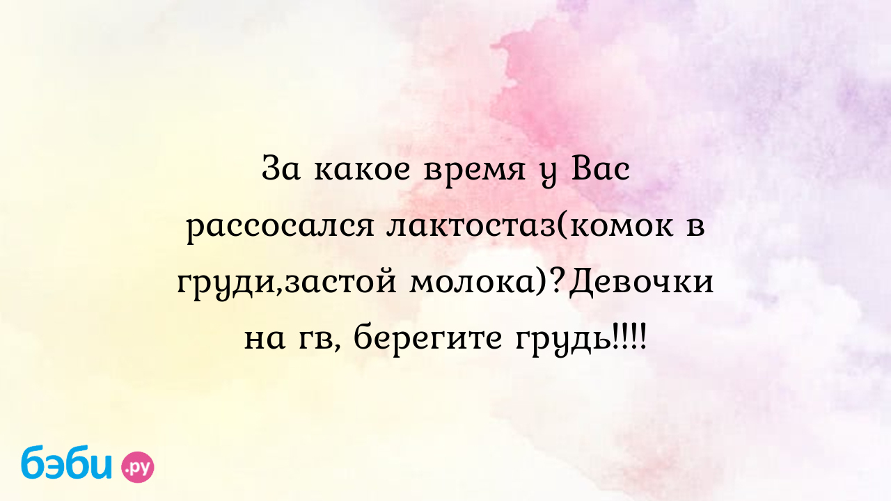 За какое время у Вас рассосался лактостаз(комок в груди,застой  молока)?Девочки на гв, берегите грудь!!!!