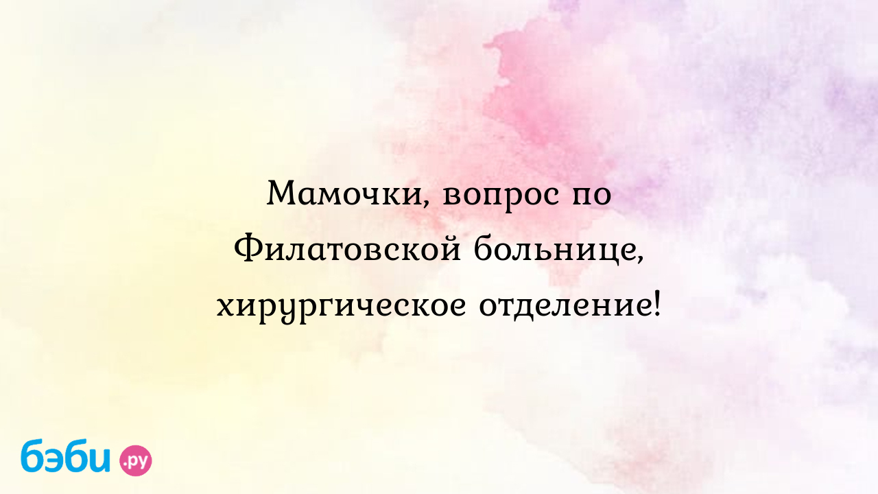 Мамочки, вопрос по филатовской больнице, хирургическое отделение., лор отделение  филатовской детской больницы филатовская детская больница лор отделение  отзывы | Метки: сайт