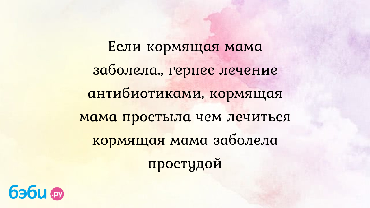 Герпес у Мамы при гв — 7 ответов педиатра на вопрос № | СпросиВрача