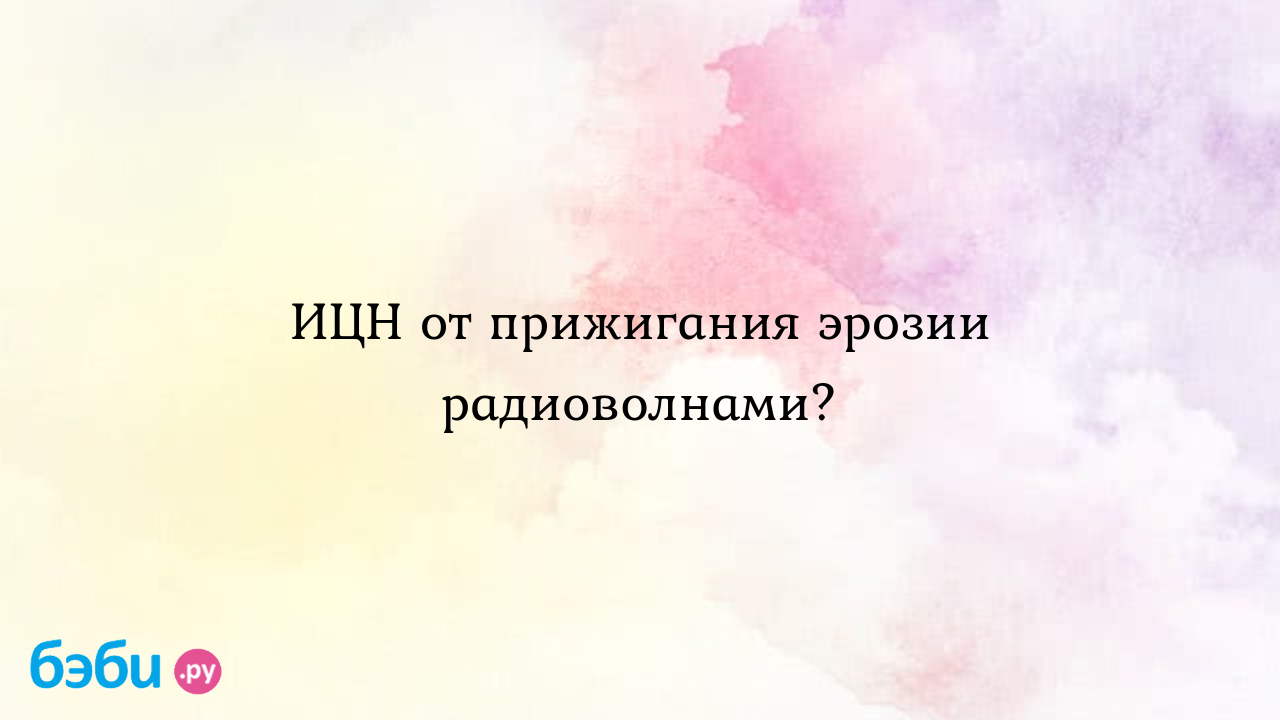 ИЦН от прижигания эрозии радиоволнами? - Женская консультация