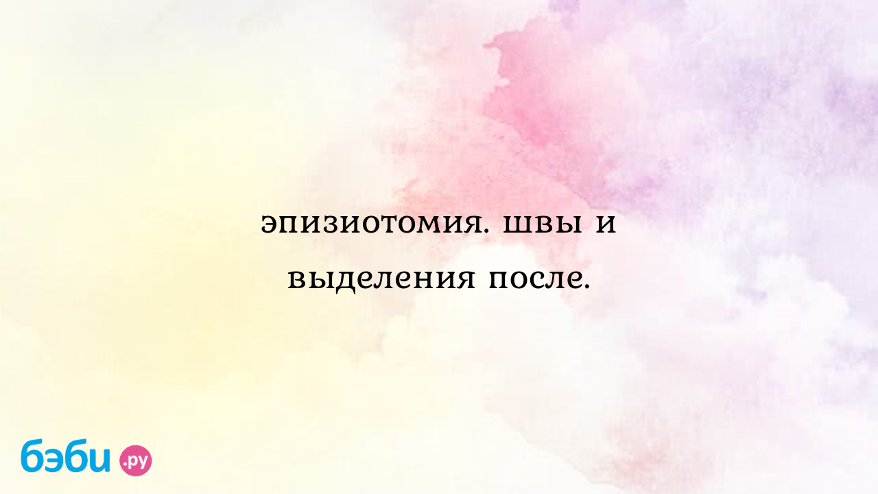 Эпизиотомия. швы и выделения после.