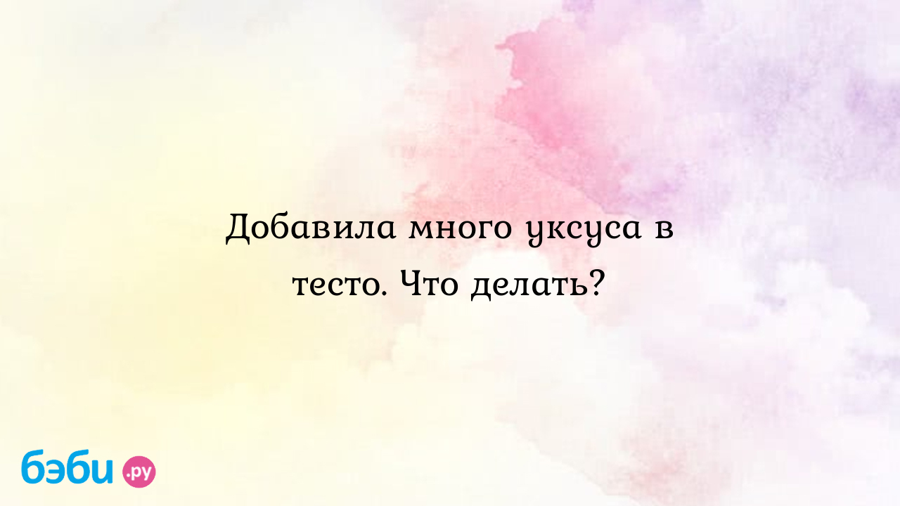 Добавила много уксуса в тесто. Что делать? - Мария