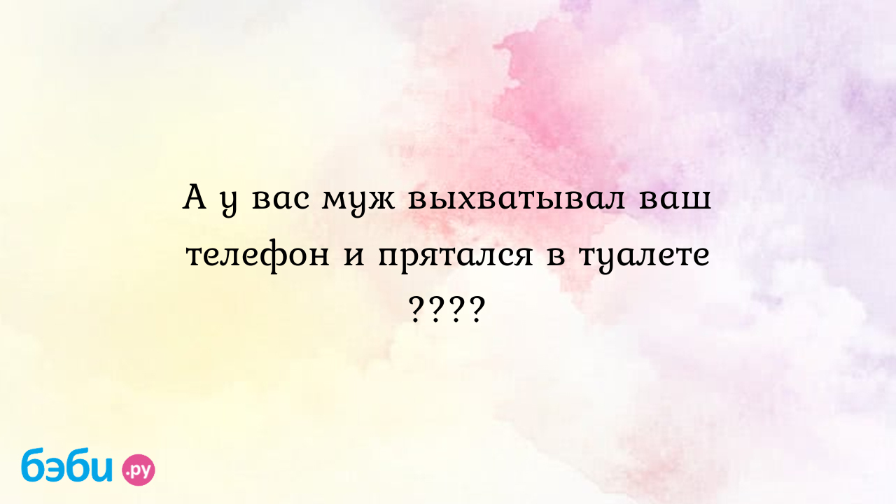 А у вас муж выхватывал ваш телефон и прятался в туалете ???? - Еленааа