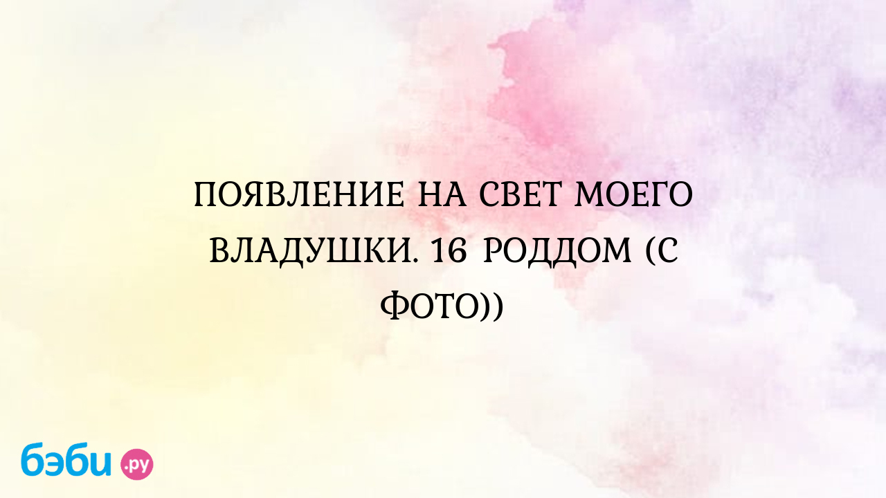 ПОЯВЛЕНИЕ НА СВЕТ МОЕГО ВЛАДУШКИ. 16 РОДДОМ (С ФОТО)) - Рассказы о родах