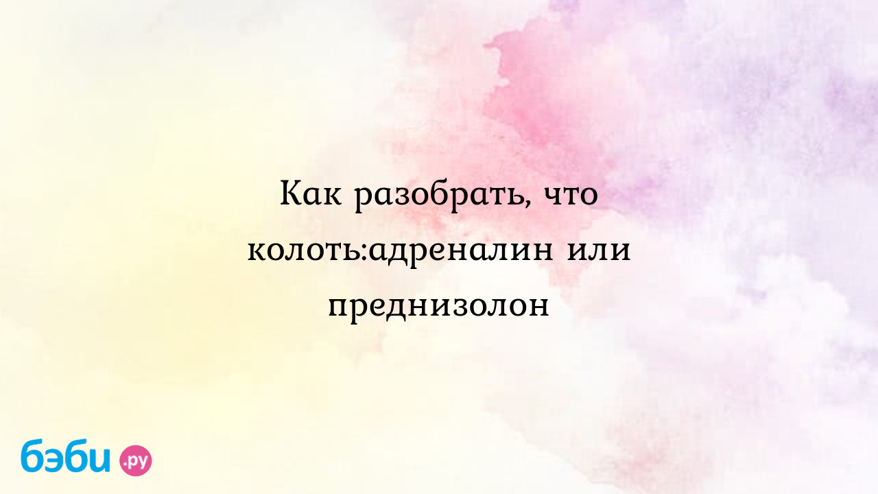 Как разобрать, что колоть:адреналин или преднизолон